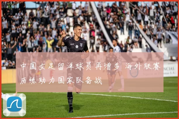 中国女足留洋球员再增多 海外联赛历练助力国家队备战