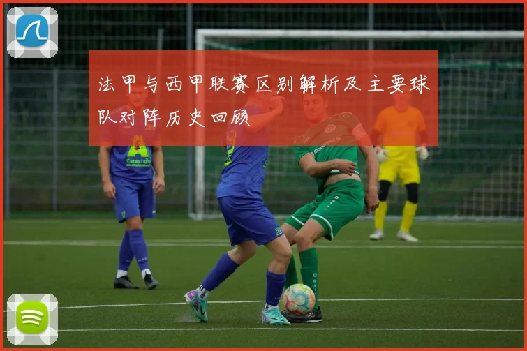 法甲与西甲联赛区别解析及主要球队对阵历史回顾