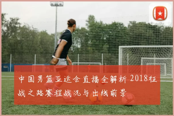 中国男篮亚运会直播全解析 2018征战之路赛程战况与出线前景