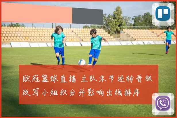 欧冠篮球直播 主队末节逆转晋级 改写小组积分并影响出线排序