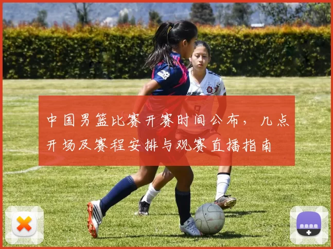 中国男篮比赛开赛时间公布，几点开场及赛程安排与观赛直播指南