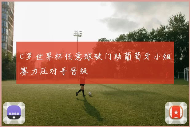 c罗世界杯任意球破门助葡萄牙小组赛力压对手晋级