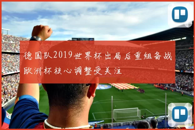德国队2019世界杯出局后重组备战欧洲杯核心调整受关注