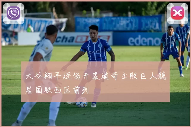 大谷翔平连场开轰道奇击败巨人稳居国联西区前列