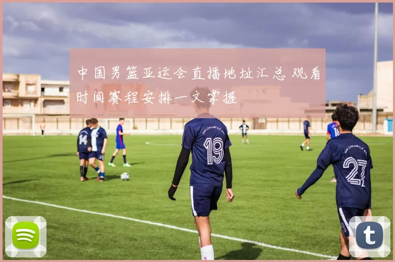 中国男篮亚运会直播地址汇总 观看时间赛程安排一文掌握