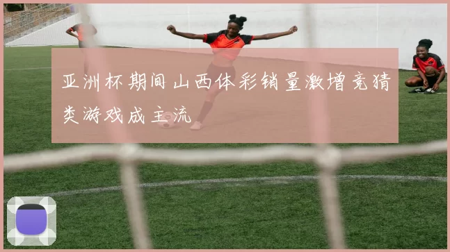 亚洲杯期间山西体彩销量激增竞猜类游戏成主流