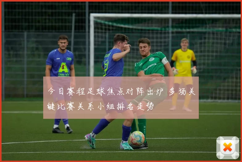 今日赛程足球焦点对阵出炉 多场关键比赛关系小组排名走势