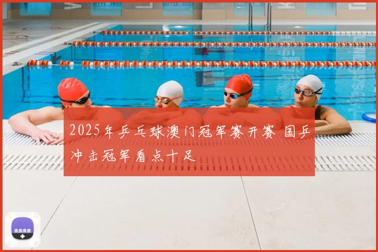 2025年乒乓球澳门冠军赛开赛 国乒冲击冠军看点十足